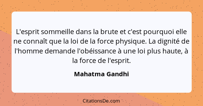 L'esprit sommeille dans la brute et c'est pourquoi elle ne connaît que la loi de la force physique. La dignité de l'homme demande l'o... - Mahatma Gandhi