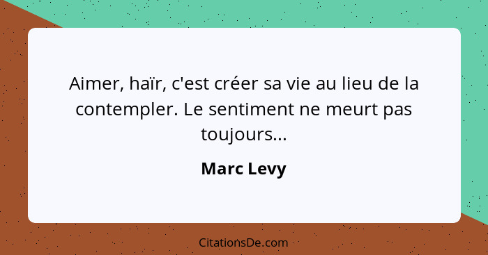 Aimer, haïr, c'est créer sa vie au lieu de la contempler. Le sentiment ne meurt pas toujours...... - Marc Levy