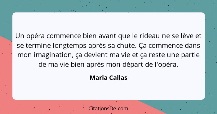 Un opéra commence bien avant que le rideau ne se lève et se termine longtemps après sa chute. Ça commence dans mon imagination, ça devi... - Maria Callas