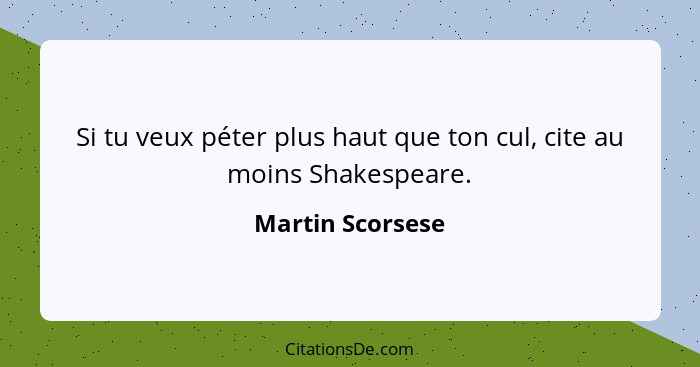 Si tu veux péter plus haut que ton cul, cite au moins Shakespeare.... - Martin Scorsese