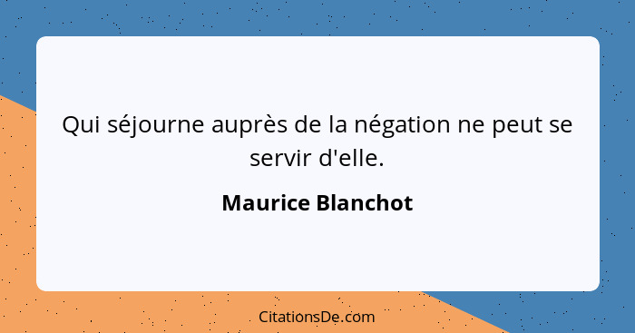 Qui séjourne auprès de la négation ne peut se servir d'elle.... - Maurice Blanchot