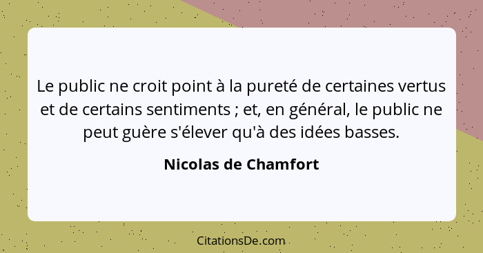 Le public ne croit point à la pureté de certaines vertus et de certains sentiments ; et, en général, le public ne peut guèr... - Nicolas de Chamfort
