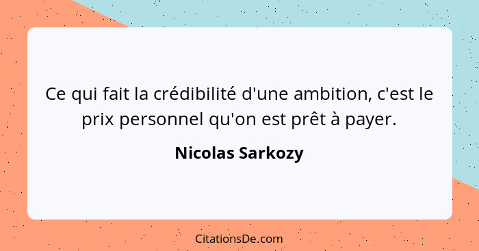 Ce qui fait la crédibilité d'une ambition, c'est le prix personnel qu'on est prêt à payer.... - Nicolas Sarkozy