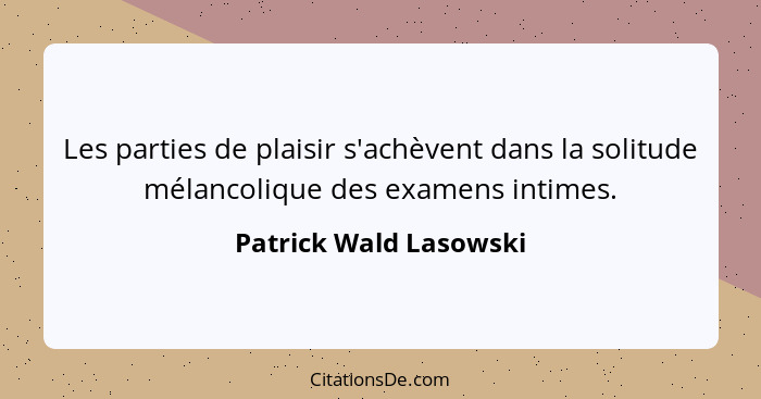 Les parties de plaisir s'achèvent dans la solitude mélancolique des examens intimes.... - Patrick Wald Lasowski