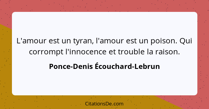 L'amour est un tyran, l'amour est un poison. Qui corrompt l'innocence et trouble la raison.... - Ponce-Denis Écouchard-Lebrun