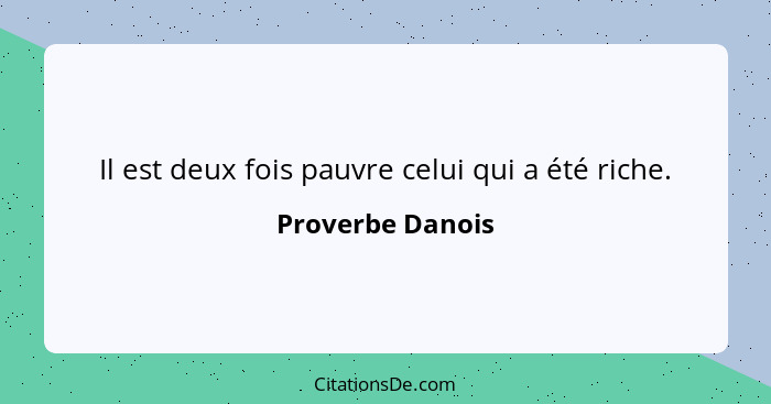 Il est deux fois pauvre celui qui a été riche.... - Proverbe Danois