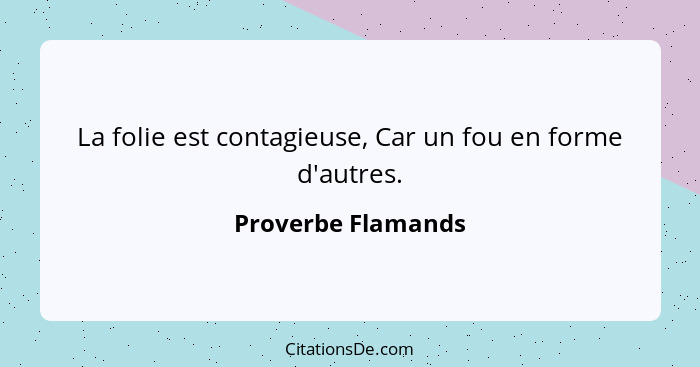 La folie est contagieuse, Car un fou en forme d'autres.... - Proverbe Flamands