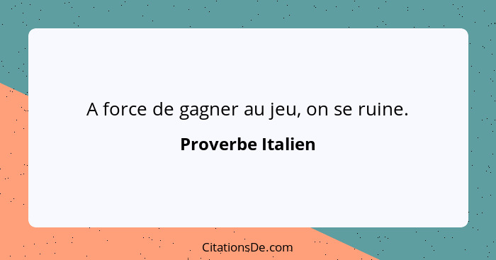 A force de gagner au jeu, on se ruine.... - Proverbe Italien