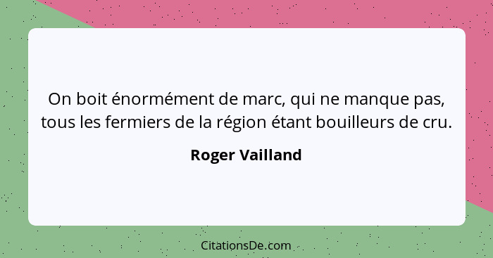 On boit énormément de marc, qui ne manque pas, tous les fermiers de la région étant bouilleurs de cru.... - Roger Vailland