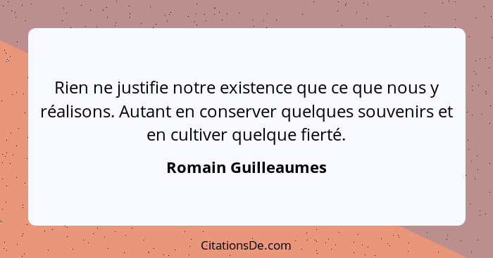 Rien ne justifie notre existence que ce que nous y réalisons. Autant en conserver quelques souvenirs et en cultiver quelque fiert... - Romain Guilleaumes