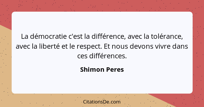 La démocratie c'est la différence, avec la tolérance, avec la liberté et le respect. Et nous devons vivre dans ces différences.... - Shimon Peres
