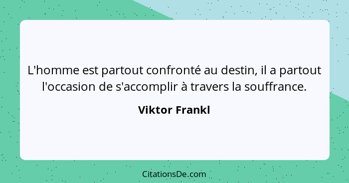 L'homme est partout confronté au destin, il a partout l'occasion de s'accomplir à travers la souffrance.... - Viktor Frankl