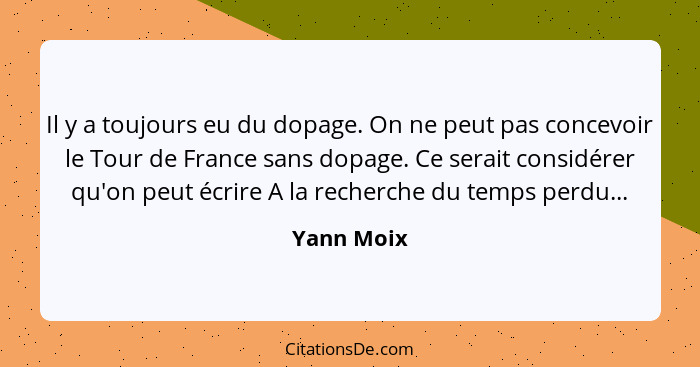 Il y a toujours eu du dopage. On ne peut pas concevoir le Tour de France sans dopage. Ce serait considérer qu'on peut écrire A la recherch... - Yann Moix