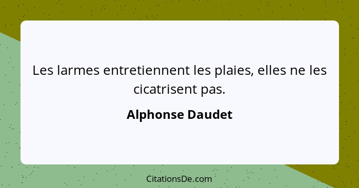 Les larmes entretiennent les plaies, elles ne les cicatrisent pas.... - Alphonse Daudet