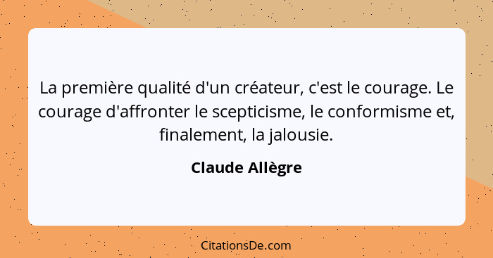 La première qualité d'un créateur, c'est le courage. Le courage d'affronter le scepticisme, le conformisme et, finalement, la jalousi... - Claude Allègre