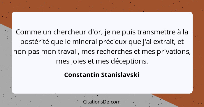 Comme un chercheur d'or, je ne puis transmettre à la postérité que le minerai précieux que j'ai extrait, et non pas mon trav... - Constantin Stanislavski