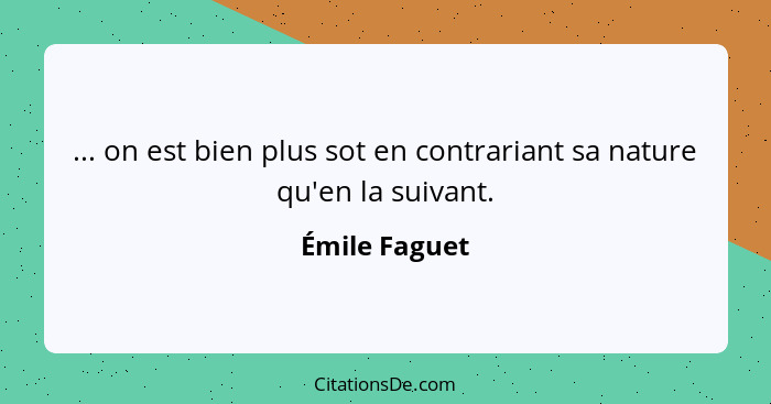 ... on est bien plus sot en contrariant sa nature qu'en la suivant.... - Émile Faguet