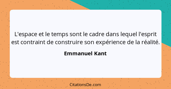 L'espace et le temps sont le cadre dans lequel l'esprit est contraint de construire son expérience de la réalité.... - Emmanuel Kant