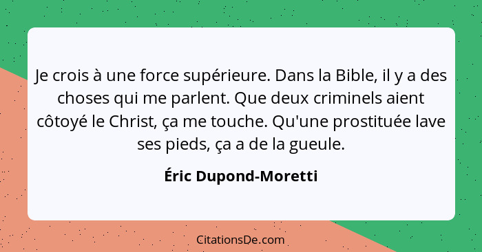 Je crois à une force supérieure. Dans la Bible, il y a des choses qui me parlent. Que deux criminels aient côtoyé le Christ, ça... - Éric Dupond-Moretti