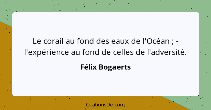 Le corail au fond des eaux de l'Océan ; - l'expérience au fond de celles de l'adversité.... - Félix Bogaerts