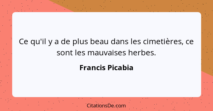 Ce qu'il y a de plus beau dans les cimetières, ce sont les mauvaises herbes.... - Francis Picabia