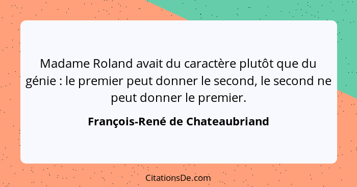 Madame Roland avait du caractère plutôt que du génie : le premier peut donner le second, le second ne peut donne... - François-René de Chateaubriand