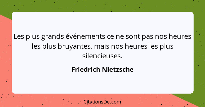 Les plus grands événements ce ne sont pas nos heures les plus bruyantes, mais nos heures les plus silencieuses.... - Friedrich Nietzsche