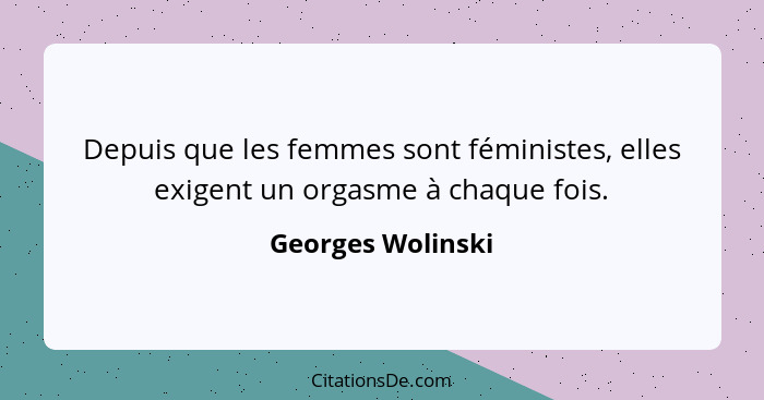 Depuis que les femmes sont féministes, elles exigent un orgasme à chaque fois.... - Georges Wolinski