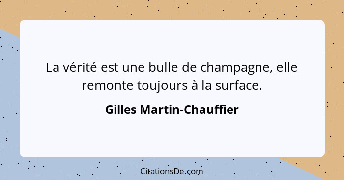 La vérité est une bulle de champagne, elle remonte toujours à la surface.... - Gilles Martin-Chauffier