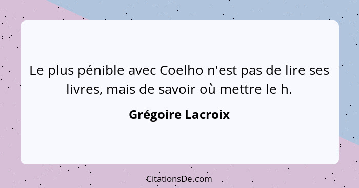 Le plus pénible avec Coelho n'est pas de lire ses livres, mais de savoir où mettre le h.... - Grégoire Lacroix