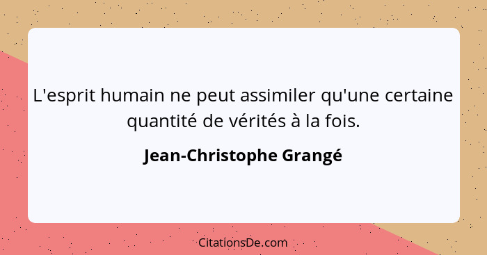 L'esprit humain ne peut assimiler qu'une certaine quantité de vérités à la fois.... - Jean-Christophe Grangé