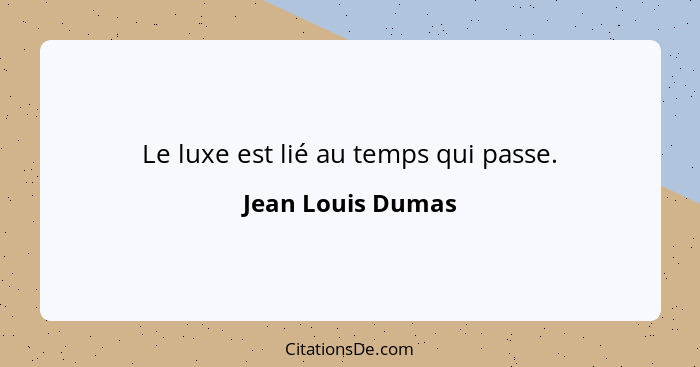 Le luxe est lié au temps qui passe.... - Jean Louis Dumas