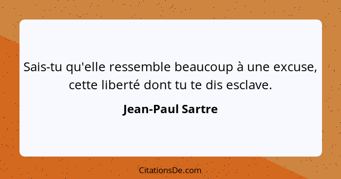 Sais-tu qu'elle ressemble beaucoup à une excuse, cette liberté dont tu te dis esclave.... - Jean-Paul Sartre