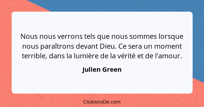 Nous nous verrons tels que nous sommes lorsque nous paraîtrons devant Dieu. Ce sera un moment terrible, dans la lumière de la vérité et... - Julien Green