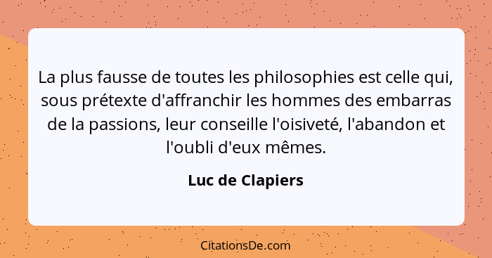 La plus fausse de toutes les philosophies est celle qui, sous prétexte d'affranchir les hommes des embarras de la passions, leur con... - Luc de Clapiers