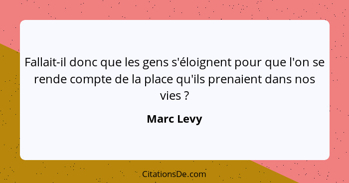 Fallait-il donc que les gens s'éloignent pour que l'on se rende compte de la place qu'ils prenaient dans nos vies ?... - Marc Levy