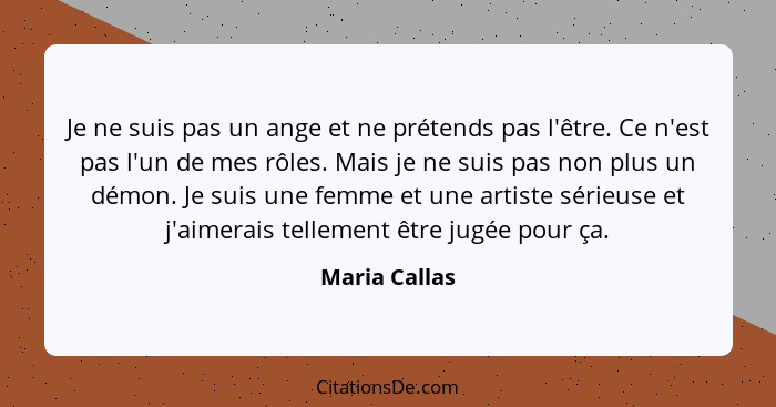 Je ne suis pas un ange et ne prétends pas l'être. Ce n'est pas l'un de mes rôles. Mais je ne suis pas non plus un démon. Je suis une fe... - Maria Callas