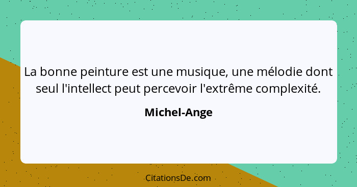 La bonne peinture est une musique, une mélodie dont seul l'intellect peut percevoir l'extrême complexité.... - Michel-Ange