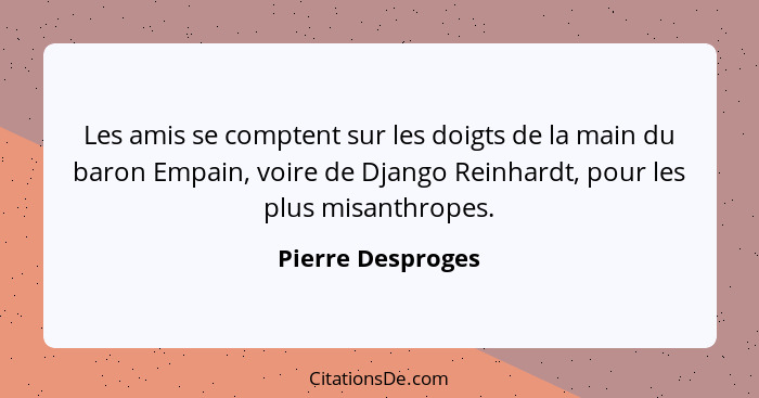 Les amis se comptent sur les doigts de la main du baron Empain, voire de Django Reinhardt, pour les plus misanthropes.... - Pierre Desproges