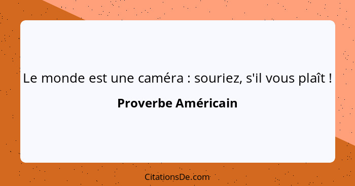 Le monde est une caméra : souriez, s'il vous plaît !... - Proverbe Américain