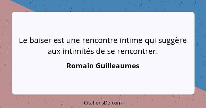 Le baiser est une rencontre intime qui suggère aux intimités de se rencontrer.... - Romain Guilleaumes