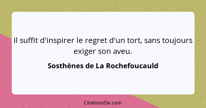 Il suffit d'inspirer le regret d'un tort, sans toujours exiger son aveu.... - Sosthènes de La Rochefoucauld