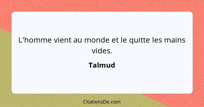 L'homme vient au monde et le quitte les mains vides.... - Talmud