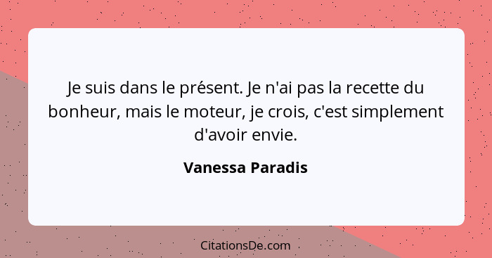 Je suis dans le présent. Je n'ai pas la recette du bonheur, mais le moteur, je crois, c'est simplement d'avoir envie.... - Vanessa Paradis