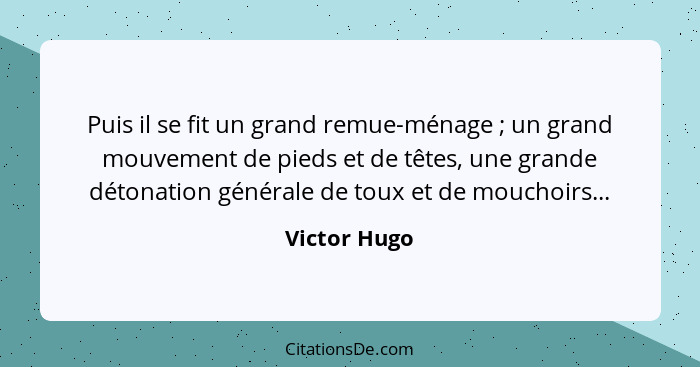 Puis il se fit un grand remue-ménage ; un grand mouvement de pieds et de têtes, une grande détonation générale de toux et de moucho... - Victor Hugo