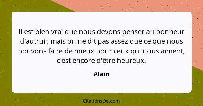 Il est bien vrai que nous devons penser au bonheur d'autrui ; mais on ne dit pas assez que ce que nous pouvons faire de mieux pour ceux q... - Alain