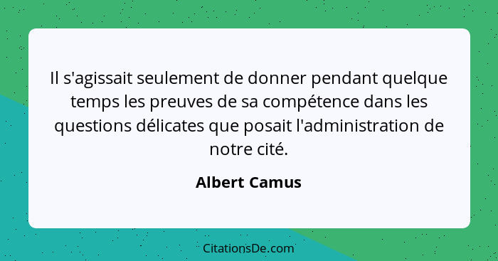 Il s'agissait seulement de donner pendant quelque temps les preuves de sa compétence dans les questions délicates que posait l'administ... - Albert Camus