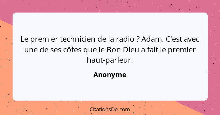 Le premier technicien de la radio ? Adam. C'est avec une de ses côtes que le Bon Dieu a fait le premier haut-parleur.... - Anonyme