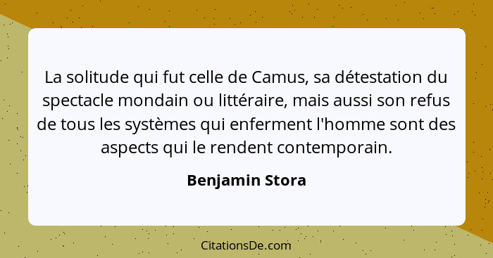 La solitude qui fut celle de Camus, sa détestation du spectacle mondain ou littéraire, mais aussi son refus de tous les systèmes qui... - Benjamin Stora