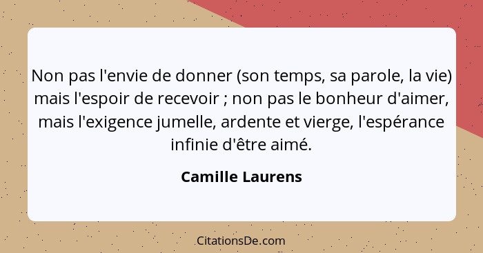 Non pas l'envie de donner (son temps, sa parole, la vie) mais l'espoir de recevoir ; non pas le bonheur d'aimer, mais l'exigenc... - Camille Laurens